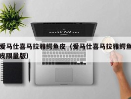 爱马仕喜马拉雅鳄鱼皮（爱马仕喜马拉雅鳄鱼皮限量版）
