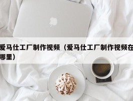 爱马仕工厂制作视频（爱马仕工厂制作视频在哪里）