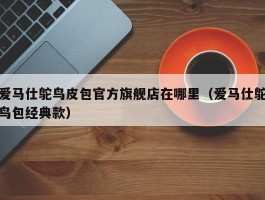 爱马仕鸵鸟皮包官方旗舰店在哪里（爱马仕鸵鸟包经典款）