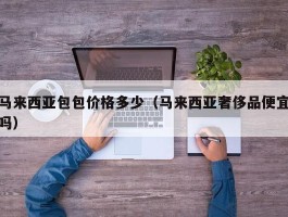 马来西亚包包价格多少（马来西亚奢侈品便宜吗）