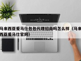 马来西亚爱马仕包包代理招商吗怎么样（马来西亚爱马仕官网）