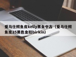 爱马仕鳄鱼皮kelly黑金中古（爱马仕鳄鱼皮25黑色金扣birkin）