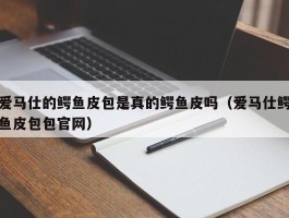 爱马仕的鳄鱼皮包是真的鳄鱼皮吗（爱马仕鳄鱼皮包包官网）