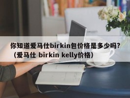你知道爱马仕birkin包价格是多少吗?（爱马仕 birkin kelly价格）