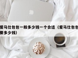 爱马仕包包一般多少钱一个合适（爱马仕包包要多少钱）
