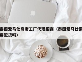 泰国爱马仕高奢工厂代理招商（泰国爱马仕需要配货吗）