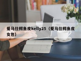 爱马仕鳄鱼皮kelly25（爱马仕鳄鱼皮女包）