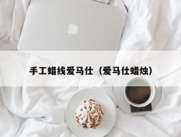 手工蜡线爱马仕（爱马仕蜡烛）