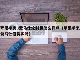 苹果手表3爱马仕定制版怎么样啊（苹果手表爱马仕值得买吗）