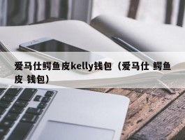 爱马仕鳄鱼皮kelly钱包（爱马仕 鳄鱼皮 钱包）