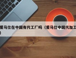 爱马仕在中国有代工厂吗（爱马仕中国代加工）