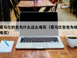 爱马仕的包为什么这么难买（爱马仕包包为啥难买）