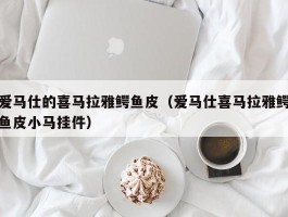 爱马仕的喜马拉雅鳄鱼皮（爱马仕喜马拉雅鳄鱼皮小马挂件）
