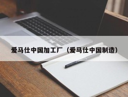 爱马仕中国加工厂（爱马仕中国制造）