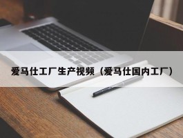 爱马仕工厂生产视频（爱马仕国内工厂）