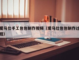 爱马仕手工包包制作视频（爱马仕包包制作过程）