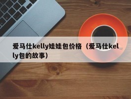 爱马仕kelly娃娃包价格（爱马仕kelly包的故事）