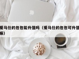 爱马仕的包包能升值吗（爱马仕的包包可升值嘛）