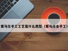 爱马仕手工工艺是什么类型（爱马仕全手工）
