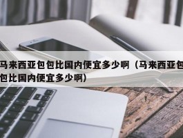 马来西亚包包比国内便宜多少啊（马来西亚包包比国内便宜多少啊）