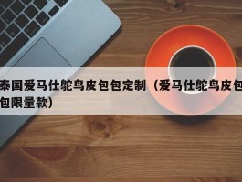 泰国爱马仕鸵鸟皮包包定制（爱马仕鸵鸟皮包包限量款）