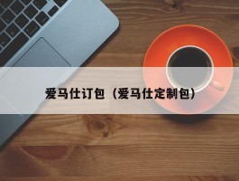 爱马仕订包（爱马仕定制包）