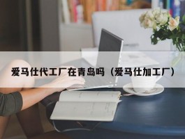 爱马仕代工厂在青岛吗（爱马仕加工厂）