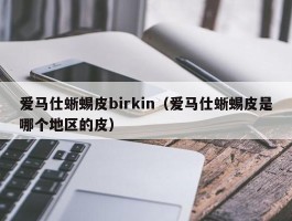 爱马仕蜥蜴皮birkin（爱马仕蜥蜴皮是哪个地区的皮）