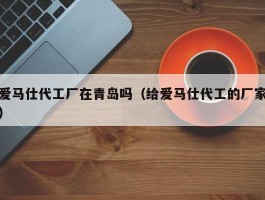 爱马仕代工厂在青岛吗（给爱马仕代工的厂家）