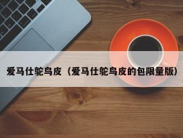 爱马仕鸵鸟皮（爱马仕鸵鸟皮的包限量版）