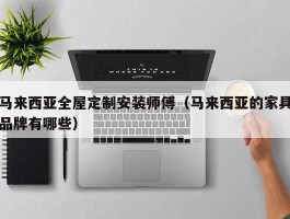 马来西亚全屋定制安装师傅（马来西亚的家具品牌有哪些）