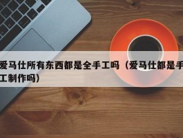 爱马仕所有东西都是全手工吗（爱马仕都是手工制作吗）