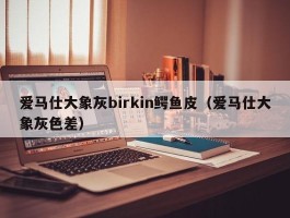 爱马仕大象灰birkin鳄鱼皮（爱马仕大象灰色差）
