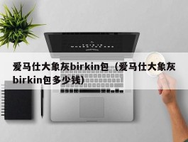 爱马仕大象灰birkin包（爱马仕大象灰birkin包多少钱）