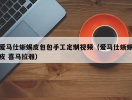 爱马仕蜥蜴皮包包手工定制视频（爱马仕蜥蜴皮 喜马拉雅）