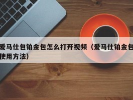 爱马仕包铂金包怎么打开视频（爱马仕铂金包使用方法）
