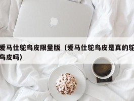 爱马仕鸵鸟皮限量版（爱马仕鸵鸟皮是真的鸵鸟皮吗）