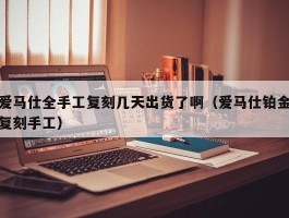 爱马仕全手工复刻几天出货了啊（爱马仕铂金复刻手工）