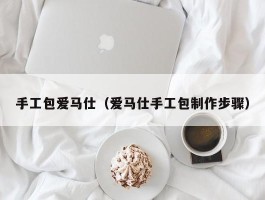 手工包爱马仕（爱马仕手工包制作步骤）