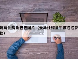 爱马仕鳄鱼包包图片（爱马仕鳄鱼牛皮包包新款）