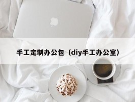 手工定制办公包（diy手工办公室）