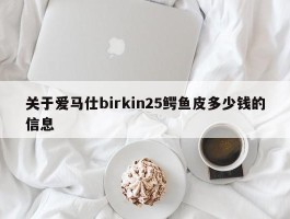 关于爱马仕birkin25鳄鱼皮多少钱的信息