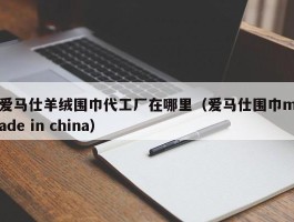 爱马仕羊绒围巾代工厂在哪里（爱马仕围巾made in china）