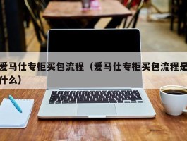 爱马仕专柜买包流程（爱马仕专柜买包流程是什么）