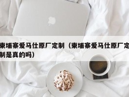 柬埔寨爱马仕原厂定制（柬埔寨爱马仕原厂定制是真的吗）
