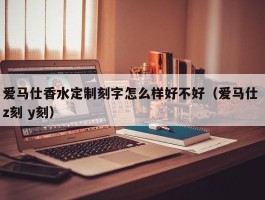 爱马仕香水定制刻字怎么样好不好（爱马仕 z刻 y刻）