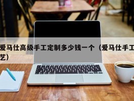 爱马仕高级手工定制多少钱一个（爱马仕手工艺）