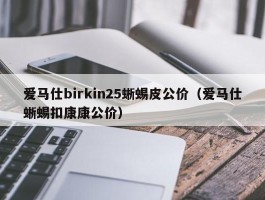 爱马仕birkin25蜥蜴皮公价（爱马仕蜥蜴扣康康公价）