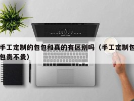 手工定制的包包和真的有区别吗（手工定制包包贵不贵）