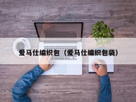 爱马仕编织包（爱马仕编织包袋）
